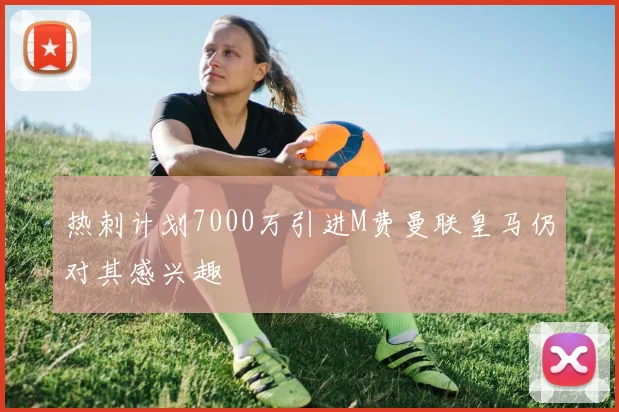 热刺计划7000万引进M费曼联皇马仍对其感兴趣