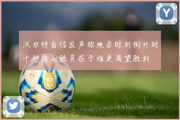 沃尔特自信发声称绝杀时刻倒计时十秒抢七胜负在于谁更渴望胜利