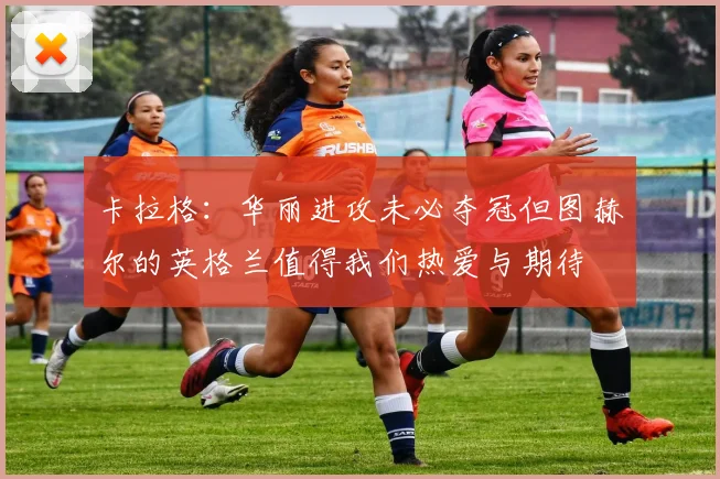 卡拉格：华丽进攻未必夺冠但图赫尔的英格兰值得我们热爱与期待