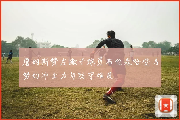 詹姆斯赞左撇子球员布伦森哈登马努的冲击力与防守难度