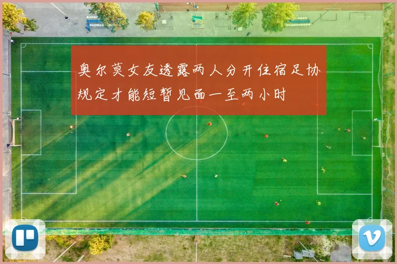 奥尔莫女友透露两人分开住宿足协规定才能短暂见面一至两小时
