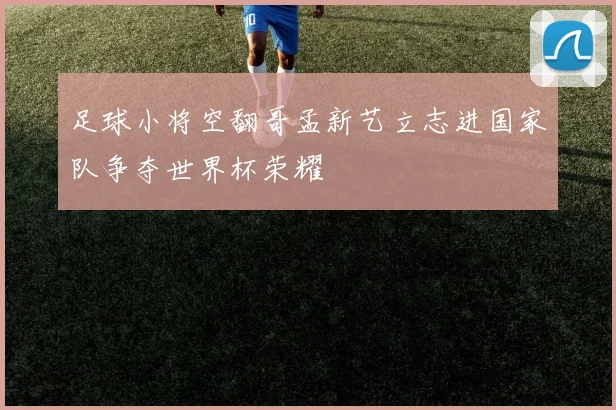 足球小将空翻哥孟新艺立志进国家队争夺世界杯荣耀