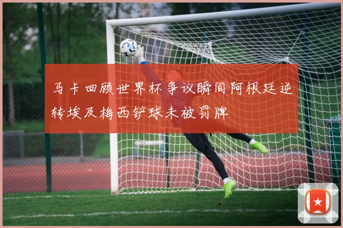 马卡回顾世界杯争议瞬间阿根廷逆转埃及梅西铲球未被罚牌