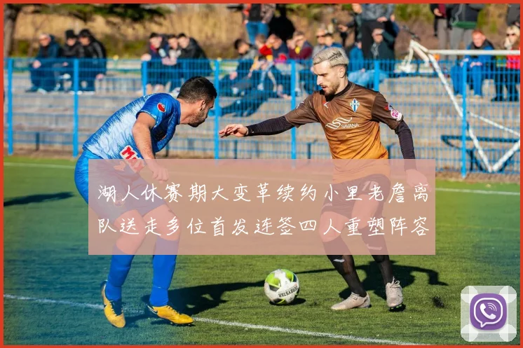 湖人休赛期大变革续约小里老詹离队送走多位首发连签四人重塑阵容