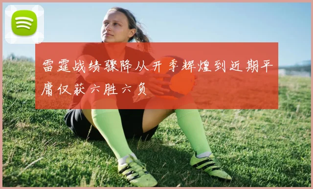 雷霆战绩骤降从开季辉煌到近期平庸仅获六胜六负