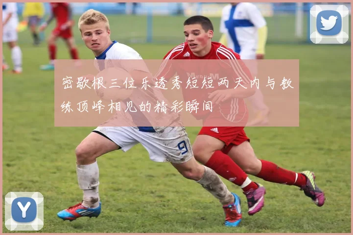 密歇根三位乐透秀短短两天内与教练顶峰相见的精彩瞬间