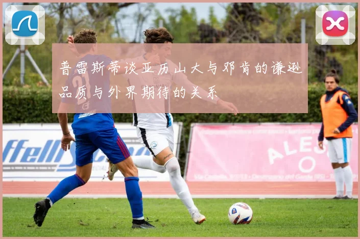普雷斯蒂谈亚历山大与邓肯的谦逊品质与外界期待的关系