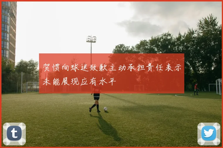 贺惯向球迷致歉主动承担责任表示未能展现应有水平