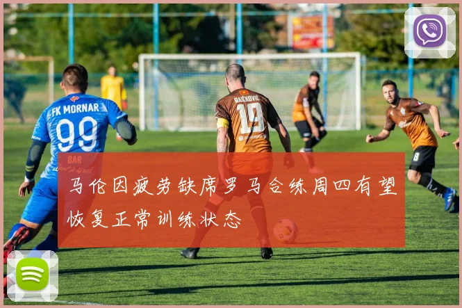 马伦因疲劳缺席罗马合练周四有望恢复正常训练状态