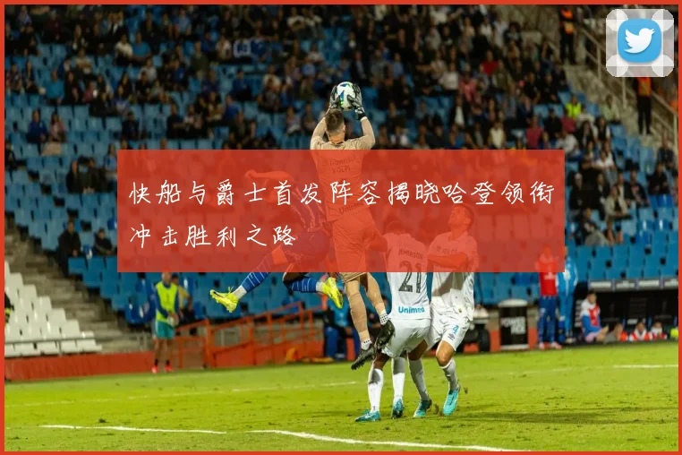 快船与爵士首发阵容揭晓哈登领衔冲击胜利之路