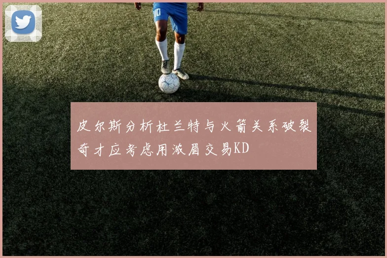 皮尔斯分析杜兰特与火箭关系破裂奇才应考虑用浓眉交易KD