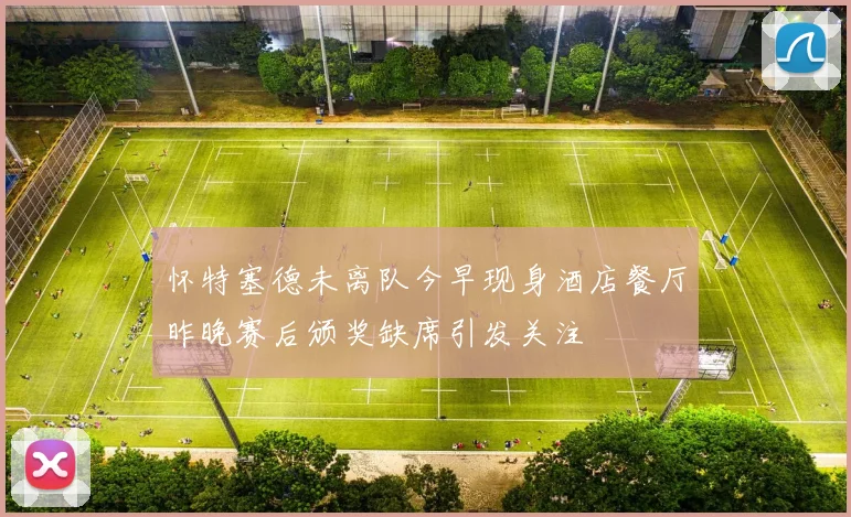 怀特塞德未离队今早现身酒店餐厅昨晚赛后颁奖缺席引发关注