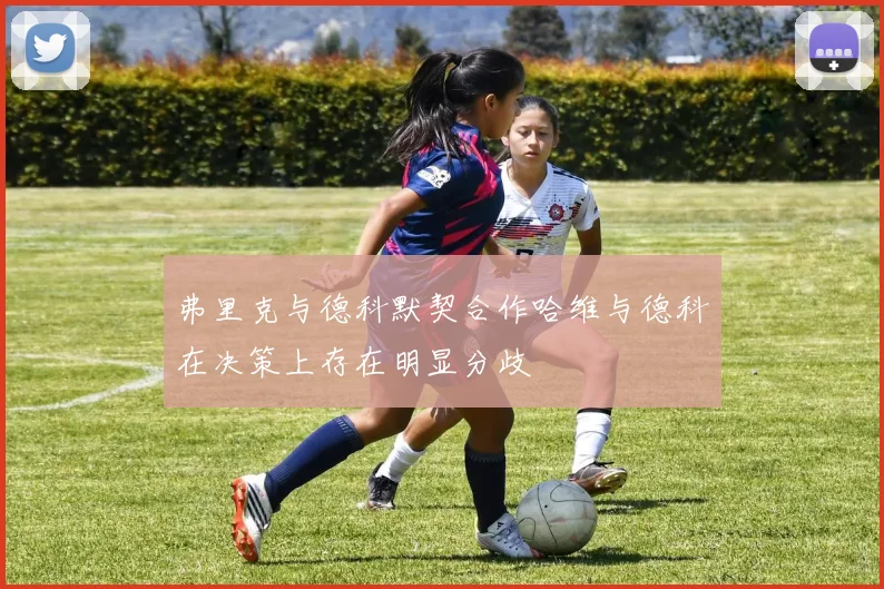 弗里克与德科默契合作哈维与德科在决策上存在明显分歧