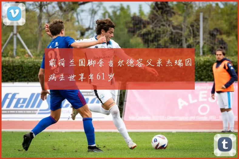 前荷兰国脚奈吉尔德容父亲杰瑞因病去世享年61岁
