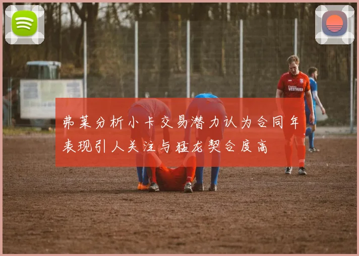 弗莱分析小卡交易潜力认为合同年表现引人关注与猛龙契合度高
