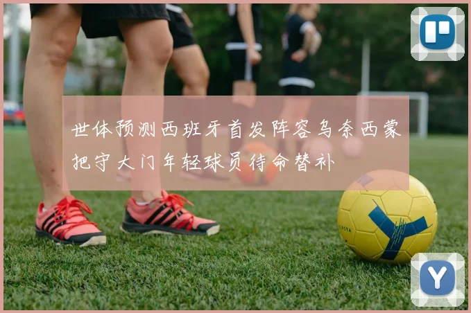 世体预测西班牙首发阵容乌奈西蒙把守大门年轻球员待命替补