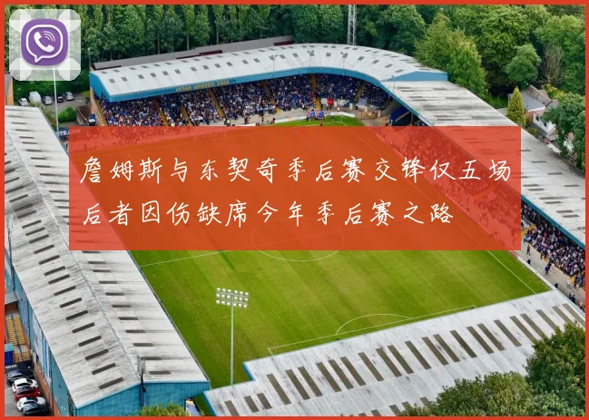 詹姆斯与东契奇季后赛交锋仅五场后者因伤缺席今年季后赛之路