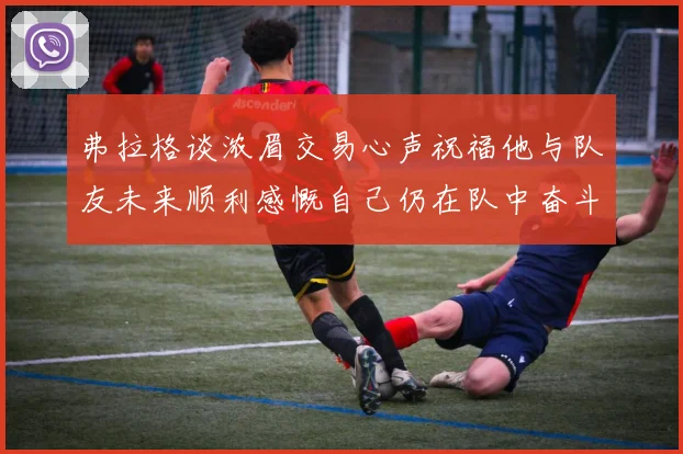 弗拉格谈浓眉交易心声祝福他与队友未来顺利感慨自己仍在队中奋斗