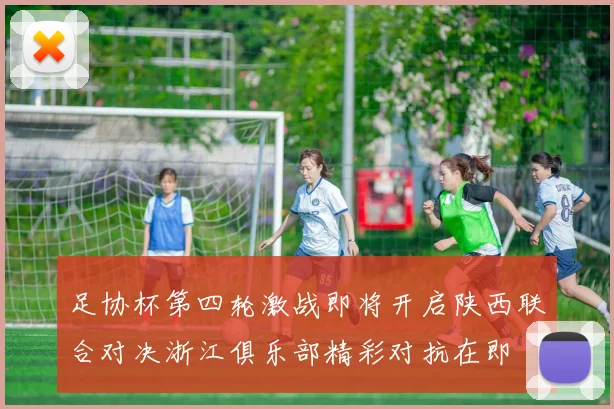足协杯第四轮激战即将开启陕西联合对决浙江俱乐部精彩对抗在即