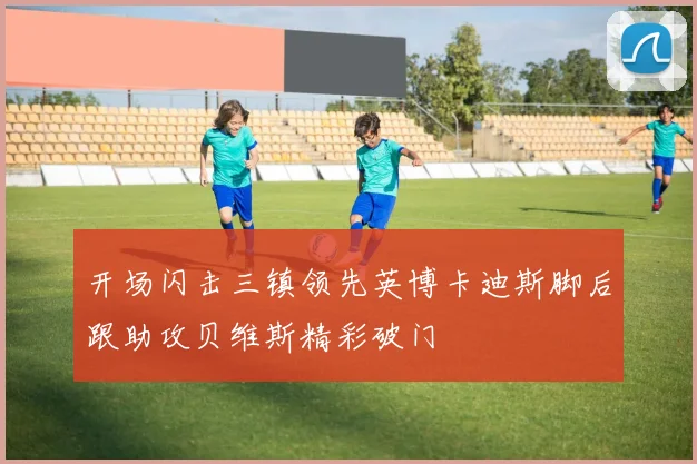 开场闪击三镇领先英博卡迪斯脚后跟助攻贝维斯精彩破门