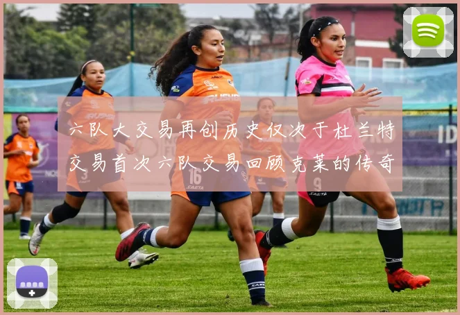 六队大交易再创历史仅次于杜兰特交易首次六队交易回顾克莱的传奇时刻