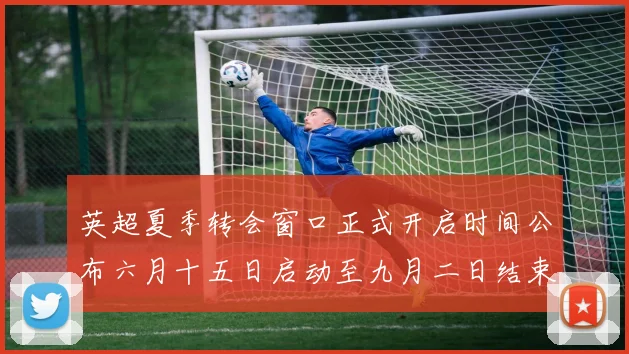 英超夏季转会窗口正式开启时间公布六月十五日启动至九月二日结束