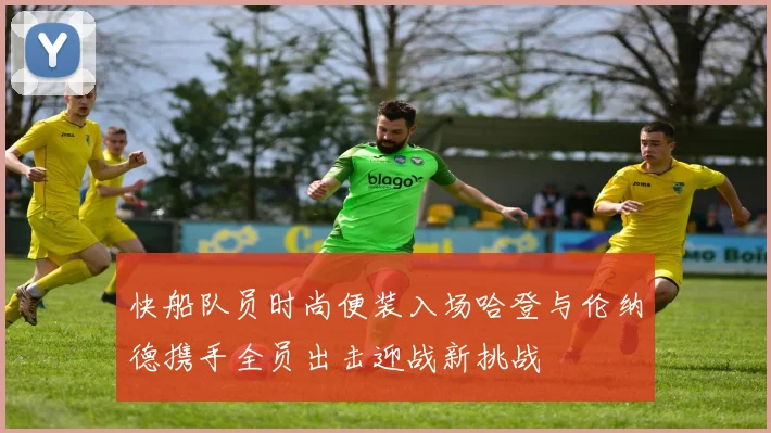 快船队员时尚便装入场哈登与伦纳德携手全员出击迎战新挑战