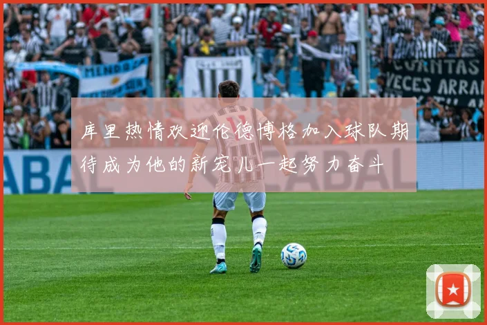 库里热情欢迎伦德博格加入球队期待成为他的新宠儿一起努力奋斗