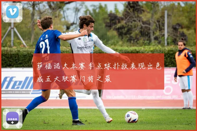 萨福诺夫本赛季点球扑救表现出色成五大联赛门将之最