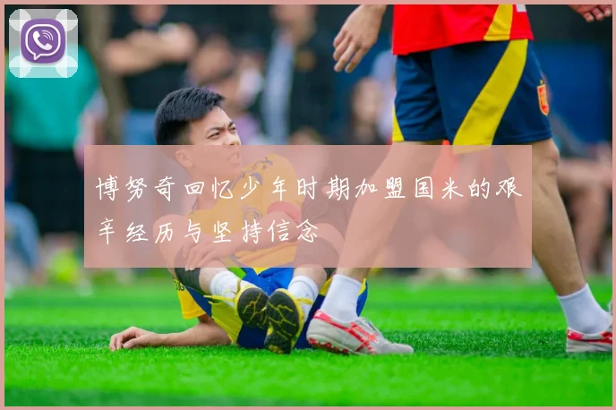 博努奇回忆少年时期加盟国米的艰辛经历与坚持信念