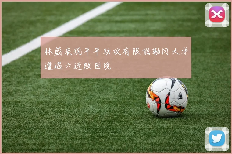 林葳表现平平助攻有限俄勒冈大学遭遇六连败困境