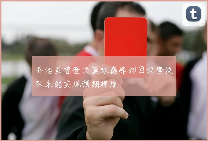 乔治虽曾登顶篮球巅峰却因频繁换队未能实现预期辉煌
