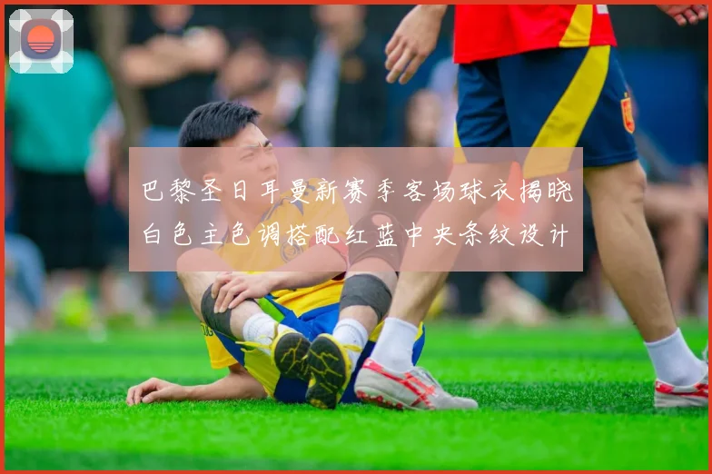 巴黎圣日耳曼新赛季客场球衣揭晓白色主色调搭配红蓝中央条纹设计